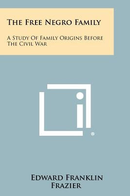 The Free Negro Family: A Study Of Family Origins Before The Civil War by Frazier, Edward Franklin