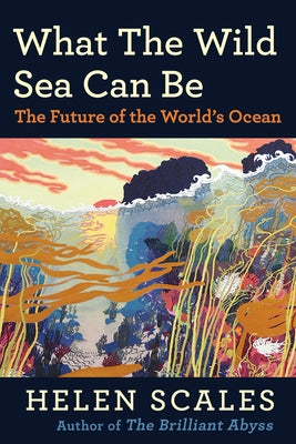 What the Wild Sea Can Be: The Future of the World's Ocean by Scales, Helen