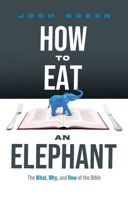 How to Eat an Elephant: The What, Why, and How of the Bible by Green, Josh