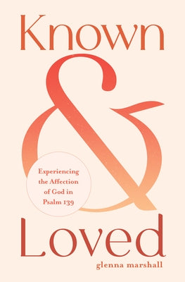 Known and Loved: Experiencing the Affection of God in Psalm 139 by Marshall, Glenna
