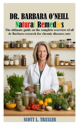 Dr Barbara O'Neill Natural Remedies: The ultimate guide on the complete overview of all dr Barbara research for chronic diseases cure by L. Traxler, Scott