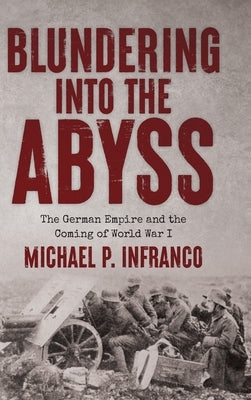 Blundering into the Abyss: The German Empire and the Coming of World War I by Infranco, Michael P.