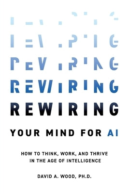 Rewiring Your Mind for AI: How to Think, Work, and Thrive in the Age of Intelligence by Wood, David a.