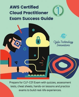 AWS Certified Cloud Practitioner Exam Success Guide, 1: Prepare for CLF-C01 Exam with quizzes, assessment tests, cheat sheets, hands-on lessons and pr by Ojula Technology Innovations