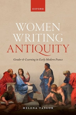 Women Writing Antiquity: Gender and Learning in Early Modern France by Taylor, Helena