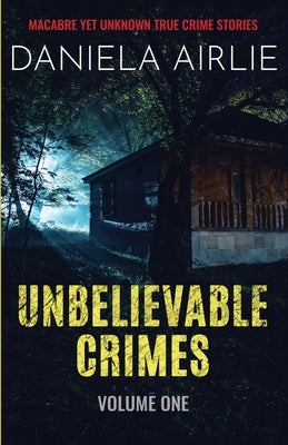 Unbelievable Crimes Volume One: Macabre Yet Unknown True Crime Stories by Airlie, Daniela