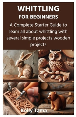 Whittling for Beginners: A Complete Starter Guide to learn all about whittling with several simple projects wooden projects by Tama, Kelly