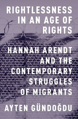 Rightlessness in an Age of Rights: Hannah Arendt and the Contemporary Struggles of Migrants by G&#252;ndogdu, Ayten