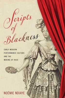 Scripts of Blackness: Early Modern Performance Culture and the Making of Race by Ndiaye, No&#233;mie
