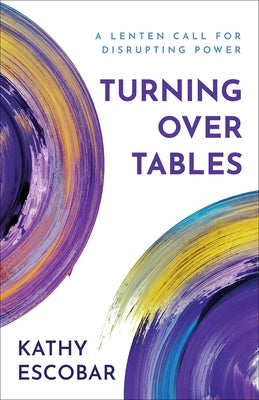 Turning Over Tables: A Lenten Call for Disrupting Power by Escobar, Kathy