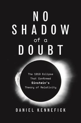 No Shadow of a Doubt: The 1919 Eclipse That Confirmed Einstein's Theory of Relativity by Kennefick, Daniel