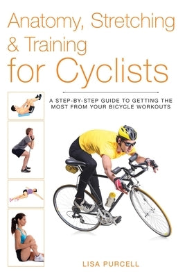 Anatomy, Stretching & Training for Cyclists: A Step-By-Step Guide to Getting the Most from Your Bicycle Workouts by Purcell, Lisa