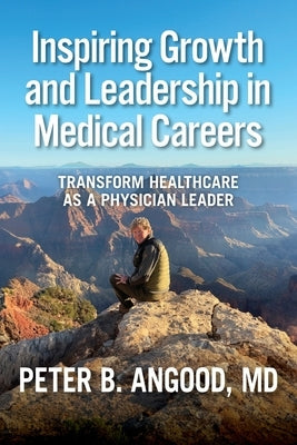 Inspiring Growth and Leadership in Medical Careers: Transform Healthcare as a Physician Leader by Angood, Peter B.