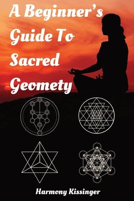 A Beginner's Guide To Sacred Geometry by Kissinger, Harmony