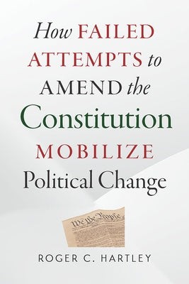 How Failed Attempts to Amend the Constitution Mobilize Political Change by Hartley, Roger C.