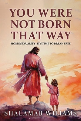 You Are Not Born That Way: Homosexuality: It's Time to Break Free by Williams, Shalamar