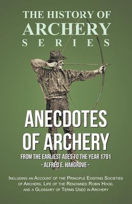 Anecdotes of Archery - From The Earliest Ages to the Year 1791 - Including an Account of the Principle Existing Societies of Archers, Life of the Reno by Hargrove, Alfred E.