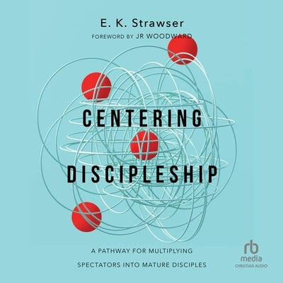 Centering Discipleship: A Pathway for Multiplying Spectators Into Mature Disciples by Strawser, E. K.