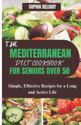 The Mediterranean Diet Cookbook for Seniors Over 50: Simple, Effective Recipes for a Long and Active Life by Delight, Sophia
