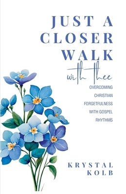 Just A Closer Walk With Thee: Overcoming Christian Forgetfulness With Gospel Rhythms by Kolb, Krystal