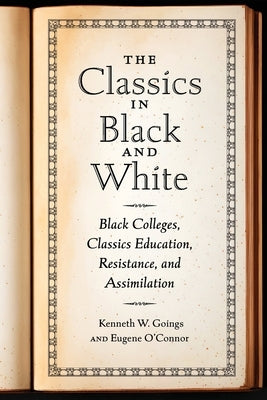 Classics in Black and White: Black Colleges, Classics Education, Resistance, and Assimilation by Goings, Kenneth W.