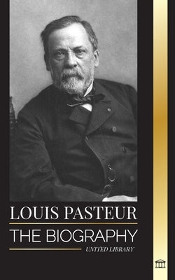 Louis Pasteur: The biography of a microbiologist that invented pasteurization, the rabbies vaccine and his germ theory of disease by Library, United