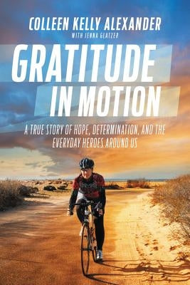 Gratitude in Motion: A True Story of Hope, Determination, and the Everyday Heroes Around Us by Alexander, Colleen Kelly