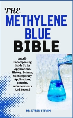 The Methylene Blue Bible: An All-Encompassing Guide To Its Applications, History, Science, Contemporary Applications, Benefits, Advancements And Beyon by Steven, Kyren