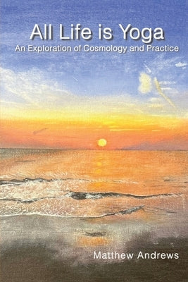 All Life Is Yoga: An Exploration of Cosmology and Practice, Revised Edition by Andrews, Mathew