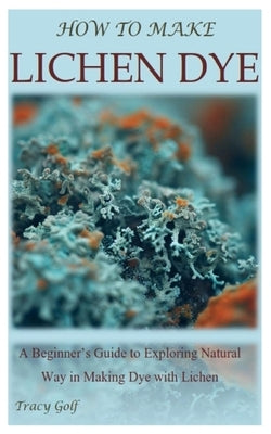 How to Make Lichen Dye: A Beginner's Guide to Exploring Natural Way in Making Dye with Lichen by Golf, Tracy