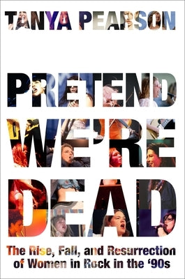 Pretend We're Dead: The Rise, Fall, and Resurrection of Women in Rock in the '90s by Pearson, Tanya