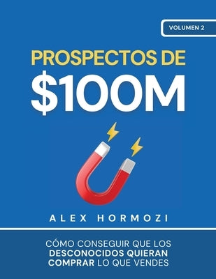 Prospectos de $100M: Cómo conseguir que los desconocidos quieran comprar lo que vendes by Hormozi, Alex