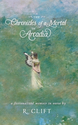 The Chronicles of a Mortal in Arcadia: a fictionalized memoir in verse by Clift, R.