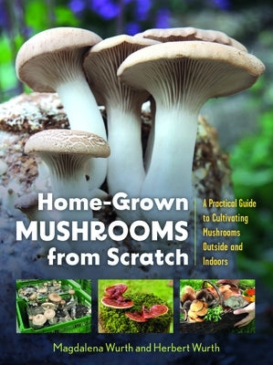 Home-Grown Mushrooms from Scratch: A Practical Guide to Cultivating Mushrooms Outside and Indoors by Wurth, Magdalena