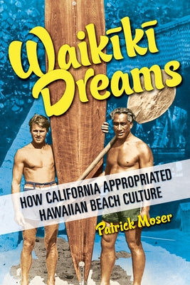 Waikiki Dreams: How California Appropriated Hawaiian Beach Culture by Moser, Patrick