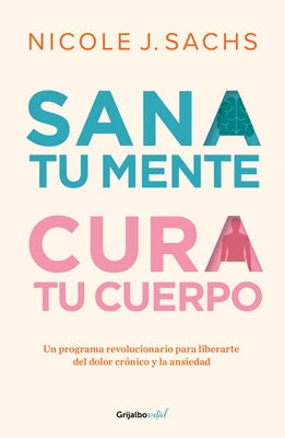 Sana Tu Mente, Cura Tu Cuerpo. Un Programa Revolucionario Para Liberarte del Dolor Crónico Y La Ansiedad / Mind Your Body by Sachs, Nicole J.