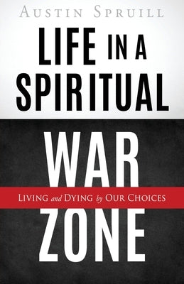 Life in a Spiritual War Zone: Living and Dying by Our Choices by Spruill, Austin