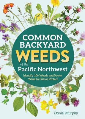 Common Backyard Weeds of the Pacific Northwest: Identify 106 Weeds and Know What to Pull or Protect by Murphy, Daniel