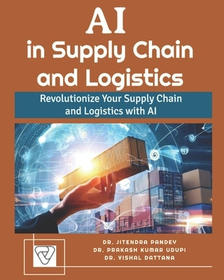 AI in Supply Chain and Logistics: Revolutionize Your Supply Chain and Logistics with AI by Udupi, Prakash Kumar