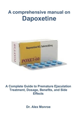 A comprehensive manual on Dapoxetine: A Complete Guide to Premature Ejaculation Treatment, Dosage, Benefits, and Side Effects by Monroe, Alex