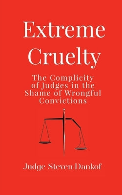 Extreme Cruelty: The Complicity of Judges in the Shame of Wrongful Convictions by Dankof, Steven