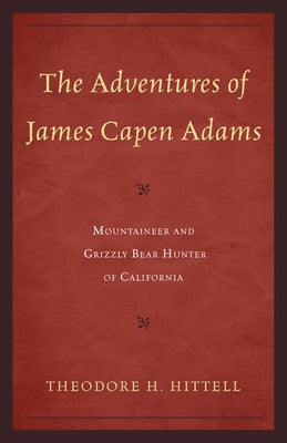 The Adventures of James Capen Adams: Mountaineer and Grizzly Bear Hunter of California by Hittell, Theodore H.