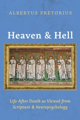 Heaven and Hell: Life After Death as Viewed from Scripture and Neuropsychology by Pretorius, Albertus