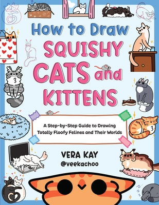 How to Draw Squishy Cats and Kittens: A Step-By-Step Guide to Drawing Totally Floofy Felines and Their Worlds by Kay, Vera