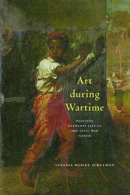 Art During Wartime: Painting Everyday Life in the Civil War North by Schulman, Vanessa Meikle