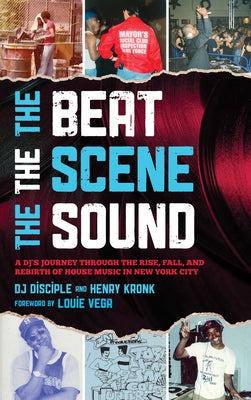 The Beat, the Scene, the Sound: A DJ's Journey through the Rise, Fall, and Rebirth of House Music in New York City by Disciple, Dj