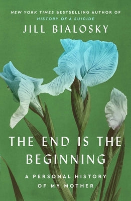 The End Is the Beginning: A Personal History of My Mother by Bialosky, Jill