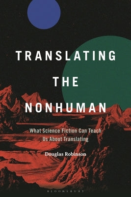 Translating the Nonhuman: What Science Fiction Can Teach Us About Translating by Robinson, Douglas