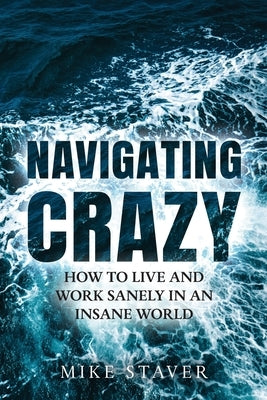 Navigating Crazy: How to Live and Work Sanely in an Insane World by Staver, Mike