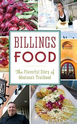 Billings Food: The Flavorful Story of Montana's Trailhead by Fong, Stella